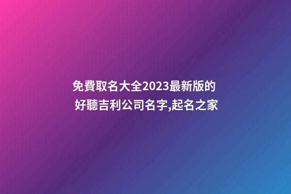 免費取名大全2023最新版的 好聽吉利公司名字,起名之家